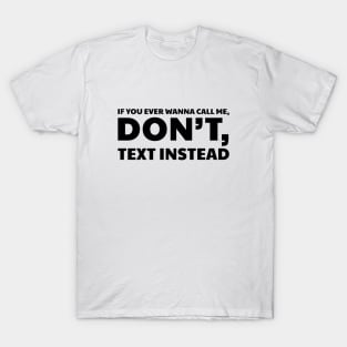 IF YOU EVER WANNA CALL ME, DON’T, TEXT INSTEAD T-Shirt